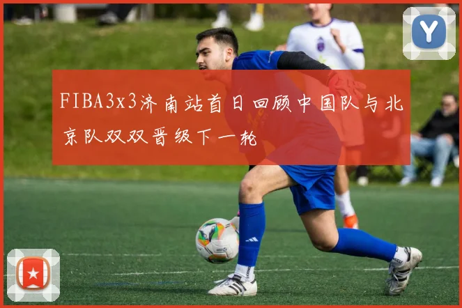 FIBA3x3济南站首日回顾中国队与北京队双双晋级下一轮