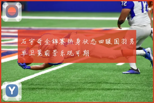 石宇奇全锦赛热身状态回暖国羽男单卫冕前景乐观可期