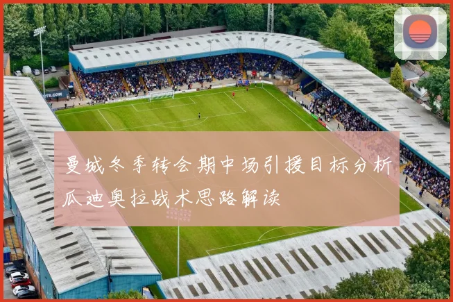 曼城冬季转会期中场引援目标分析瓜迪奥拉战术思路解读