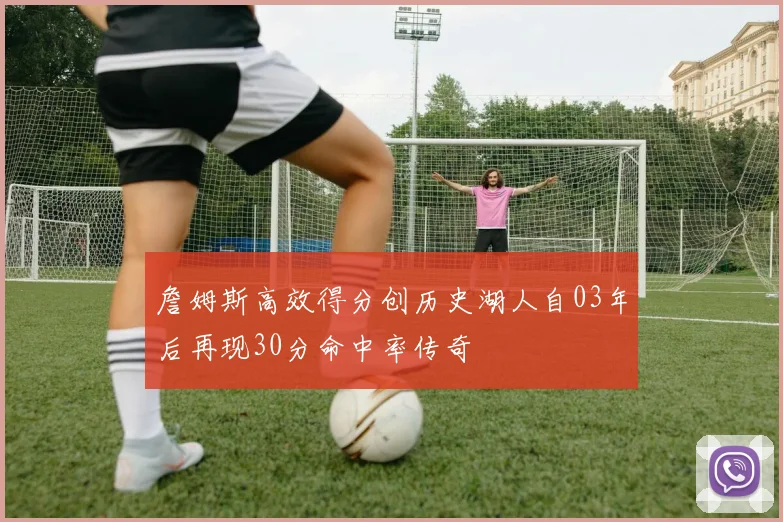 詹姆斯高效得分创历史湖人自03年后再现30分命中率传奇