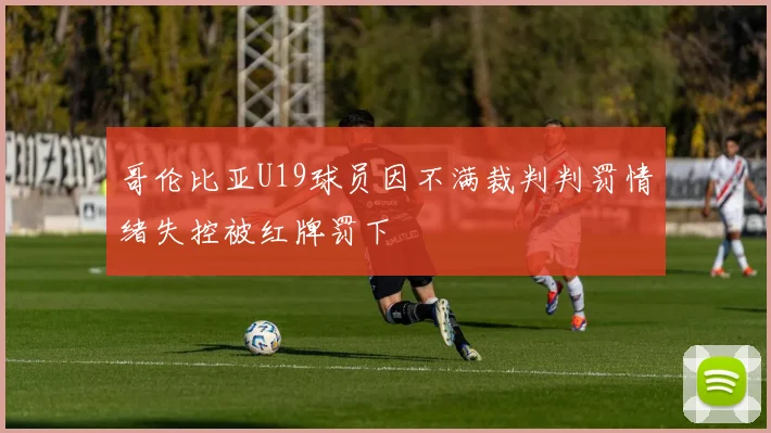 哥伦比亚U19球员因不满裁判判罚情绪失控被红牌罚下