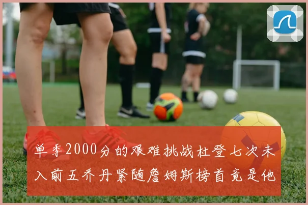 单季2000分的艰难挑战杜登七次未入前五乔丹紧随詹姆斯榜首竟是他