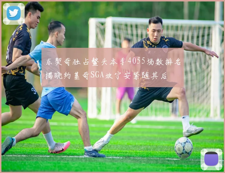 东契奇独占鳌头本季4055场数排名揭晓约基奇SGA坎宁安紧随其后