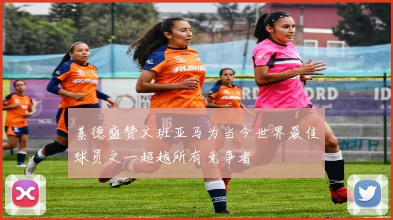 基德盛赞文班亚马为当今世界最佳球员之一超越所有竞争者