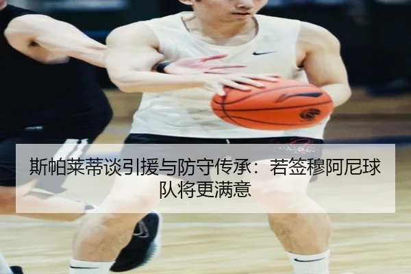 斯帕莱蒂谈引援与防守传承：若签穆阿尼球队将更满意