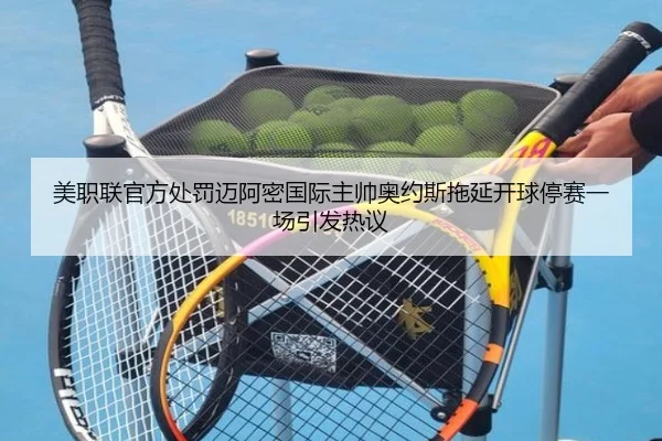 美职联官方处罚迈阿密国际主帅奥约斯拖延开球停赛一场引发热议