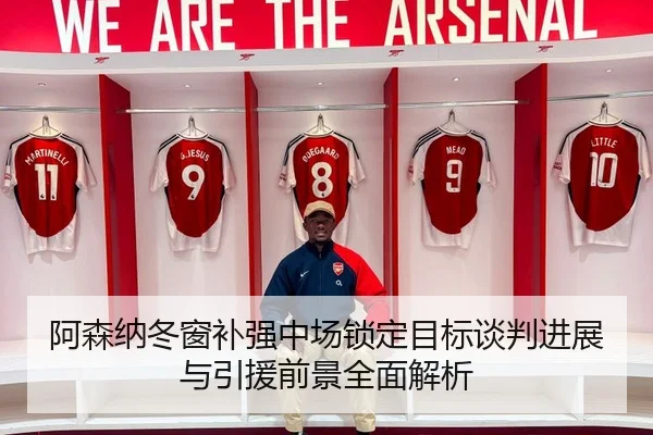 阿森纳冬窗补强中场锁定目标谈判进展与引援前景全面解析